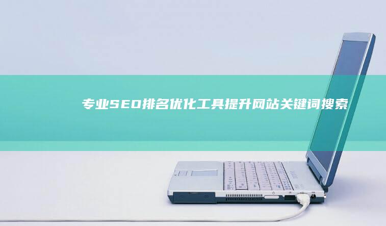 专业SEO排名优化工具：提升网站关键词搜索排名的高效软件